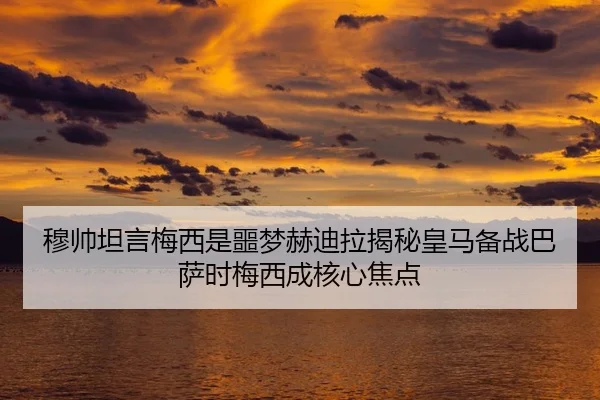 穆帅坦言梅西是噩梦赫迪拉揭秘皇马备战巴萨时梅西成核心焦点 - XINGCAISPORTS