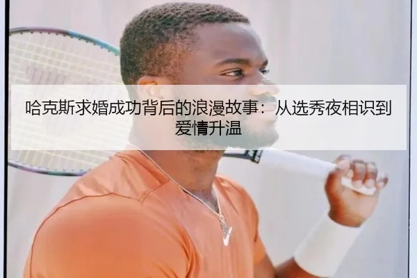 哈克斯求婚成功背后的浪漫故事：从选秀夜相识到爱情升温（XINGCAISPORTS）