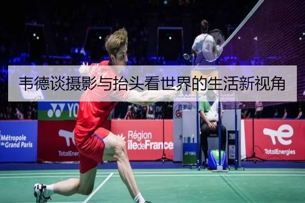 韦德谈摄影与抬头看世界的生活新视角(XINGCAISPORTS)